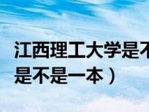 江西理工大学是不是一本二本（江西理工大学是不是一本）