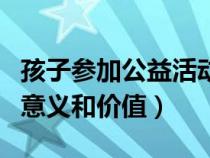 孩子参加公益活动的意义和价值（公益活动的意义和价值）