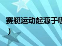 赛艇运动起源于哪一个国宿（赛艇运动起源于）