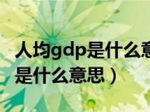 人均gdp是什么意思和人均年收入（人均gdp是什么意思）