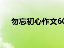 勿忘初心作文600字（初心作文600字）