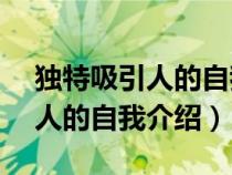 独特吸引人的自我介绍10篇范文（独特吸引人的自我介绍）