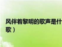 风伴着黎明的歌声是什么歌原唱（风伴着黎明的歌声是什么歌）