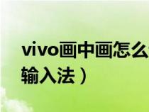 vivo画中画怎么调大小（vivo画中画怎么换输入法）