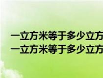 一立方米等于多少立方分米一立方分米等于多少立方厘米（一立方米等于多少立方分米）