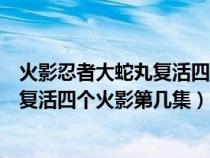 火影忍者大蛇丸复活四个火影第几集死的（火影忍者大蛇丸复活四个火影第几集）