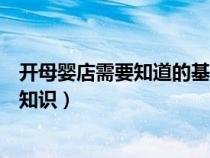 开母婴店需要知道的基本母婴知识（开母婴店需要了解哪些知识）