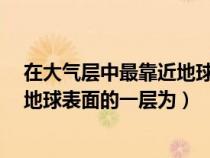 在大气层中最靠近地球表面的一层为a（在大气层中最靠近地球表面的一层为）