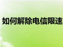 如何解除电信限速（怎么解除电信限制网速）