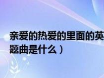 亲爱的热爱的里面的英文歌曲（亲爱的热爱的电视剧英文主题曲是什么）