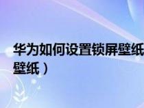 华为如何设置锁屏壁纸如何调为自定义（华为如何设置锁屏壁纸）