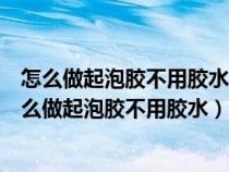 怎么做起泡胶不用胶水和成型水和粘土和剃须泡和甘油（怎么做起泡胶不用胶水）