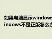 如果电脑显示windows不是正版该怎么办（电脑老是显示windows不是正版怎么办）