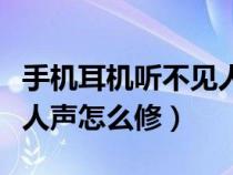 手机耳机听不见人声怎么办（手机耳机听不见人声怎么修）