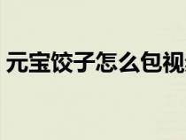 元宝饺子怎么包视频教程（元宝饺子怎么包）