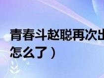 青春斗赵聪再次出现是第几集（青春斗赵聪家怎么了）