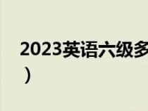 2023英语六级多少分算过（六级多少分算过）