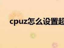 cpuz怎么设置超频（如何设置cpu超频）