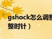 gshock怎么调整时针视频（gshock怎么调整时针）