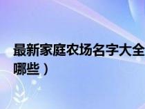 最新家庭农场名字大全有哪些呢（最新家庭农场名字大全有哪些）