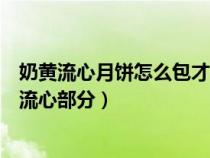 奶黄流心月饼怎么包才不会爆馅（如何制作奶黄流心月饼的流心部分）