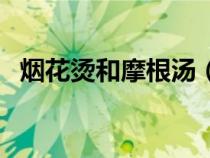 烟花烫和摩根汤（烟花烫和摩根烫的区别）