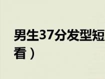 男生37分发型短发（男生37分弄什么发型好看）