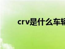 crv是什么车辆类型（crv是什么车）