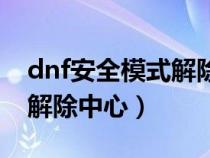 dnf安全模式解除中心怎么进（dnf安全模式解除中心）