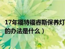 17年福特福睿斯保养灯归零方法（17款福特福睿斯保养归零的办法是什么）