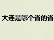 大连是哪个省的省会城市（大连是哪个省的）