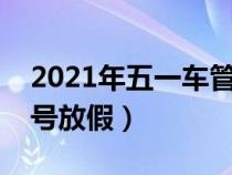 2021年五一车管所放几天假（五一车管所几号放假）