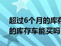 超过6个月的库存车要换机油吗（超过6个月的库存车能买吗）