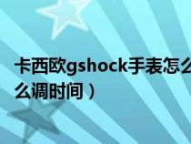 卡西欧gshock手表怎么调时间 教程（卡西欧gshock手表怎么调时间）