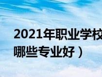 2021年职业学校学什么专业好（职业学校有哪些专业好）