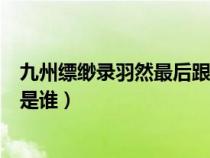 九州缥缈录羽然最后跟谁在一起了（九州缥缈录羽然喜欢的是谁）