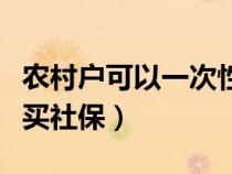 农村户可以一次性买社保吗（农村户口一次性买社保）