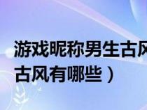 游戏昵称男生古风有哪些名字（游戏昵称男生古风有哪些）