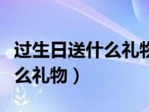 过生日送什么礼物最合适小学生（过生日送什么礼物）