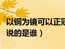 以铜为镜可以正冠全文（以铜为镜可以正衣冠说的是谁）