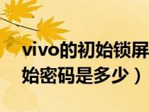 vivo的初始锁屏密码是多少（vivo手机的初始密码是多少）