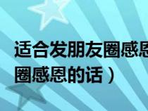 适合发朋友圈感恩的话简短句子（适合发朋友圈感恩的话）