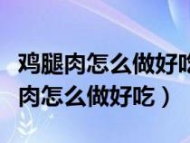 鸡腿肉怎么做好吃又简单家常做法视频（鸡腿肉怎么做好吃）