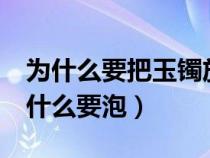 为什么要把玉镯放水里泡3天（新买的玉镯为什么要泡）