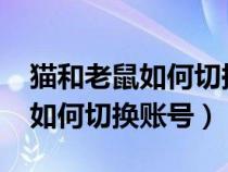 猫和老鼠如何切换账号华为2023（猫和老鼠如何切换账号）