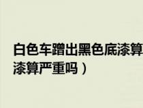 白色车蹭出黑色底漆算严重吗怎么处理（白色车蹭出黑色底漆算严重吗）