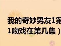 我的奇妙男友1第几集在一起（我的奇妙男友1吻戏在第几集）