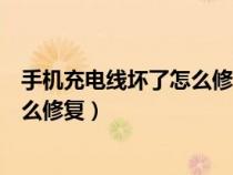 手机充电线坏了怎么修复简单过程视频（手机充电线坏了怎么修复）