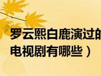 罗云熙白鹿演过的电视剧有哪些（白鹿演过的电视剧有哪些）