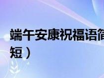 端午安康祝福语简短优美（端午安康祝福语简短）